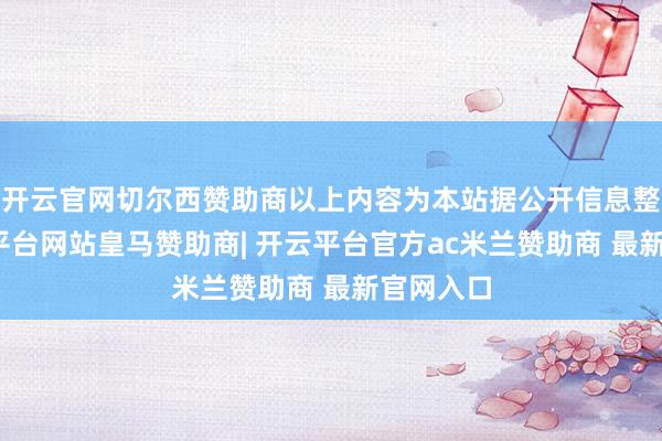 开云官网切尔西赞助商以上内容为本站据公开信息整理-开云平台网站皇马赞助商| 开云平台官方ac米兰赞助商 最新官网入口