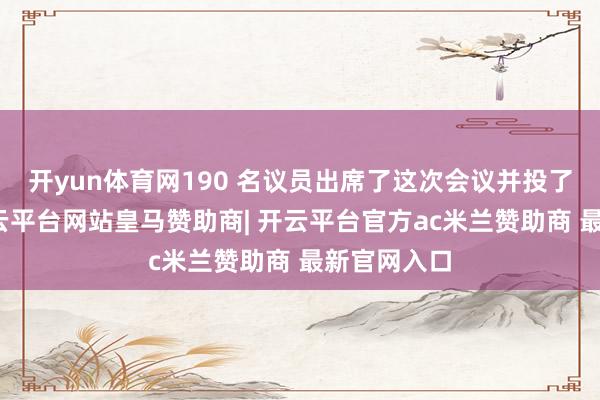 开yun体育网190 名议员出席了这次会议并投了赞赏票-开云平台网站皇马赞助商| 开云平台官方ac米兰赞助商 最新官网入口