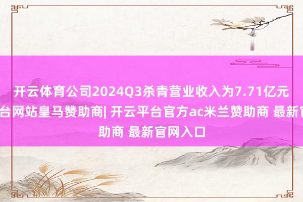 开云体育公司2024Q3杀青营业收入为7.71亿元-开云平台网站皇马赞助商| 开云平台官方ac米兰赞助商 最新官网入口