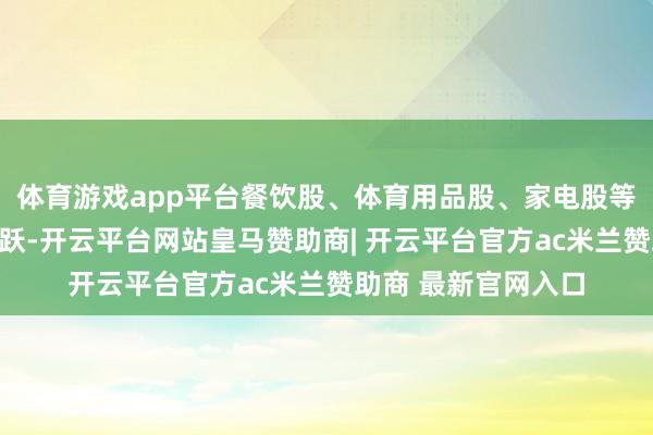 体育游戏app平台餐饮股、体育用品股、家电股等蹧跶见地股施展活跃-开云平台网站皇马赞助商| 开云平台官方ac米兰赞助商 最新官网入口