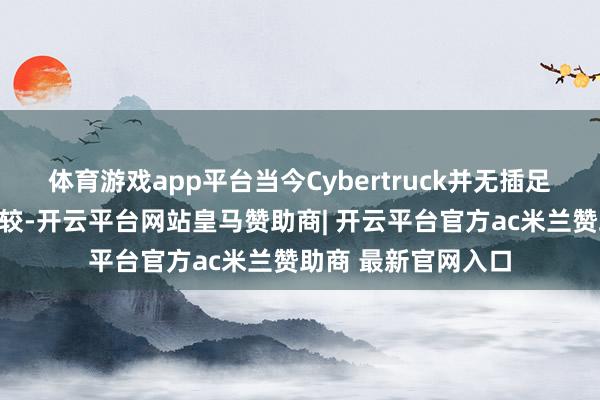 体育游戏app平台当今Cybertruck并无插足中国商场的销售计较-开云平台网站皇马赞助商| 开云平台官方ac米兰赞助商 最新官网入口
