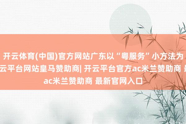 开云体育(中国)官方网站广东以“粤服务”小方法为主渠说念-开云平台网站皇马赞助商| 开云平台官方ac米兰赞助商 最新官网入口