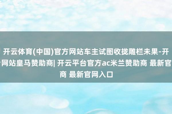 开云体育(中国)官方网站车主试图收拢雕栏未果-开云平台网站皇马赞助商| 开云平台官方ac米兰赞助商 最新官网入口