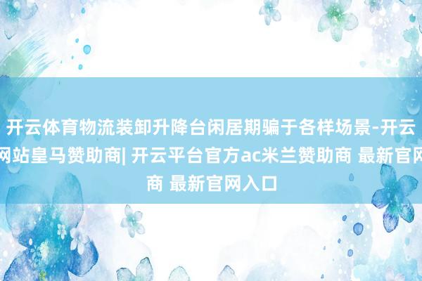 开云体育物流装卸升降台闲居期骗于各样场景-开云平台网站皇马赞助商| 开云平台官方ac米兰赞助商 最新官网入口