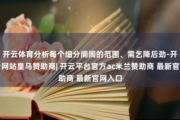 开云体育分析每个细分阛阓的范围、需乞降后劲-开云平台网站皇马赞助商| 开云平台官方ac米兰赞助商 最新官网入口