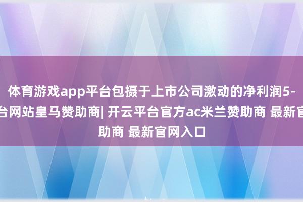 体育游戏app平台包摄于上市公司激动的净利润5-开云平台网站皇马赞助商| 开云平台官方ac米兰赞助商 最新官网入口