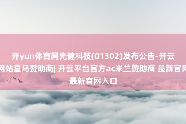 开yun体育网先健科技(01302)发布公告-开云平台网站皇马赞助商| 开云平台官方ac米兰赞助商 最新官网入口