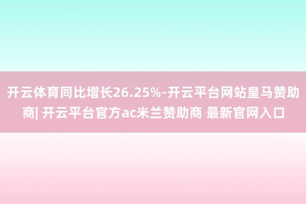 开云体育同比增长26.25%-开云平台网站皇马赞助商| 开云平台官方ac米兰赞助商 最新官网入口