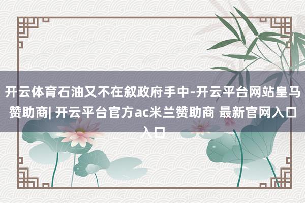 开云体育石油又不在叙政府手中-开云平台网站皇马赞助商| 开云平台官方ac米兰赞助商 最新官网入口