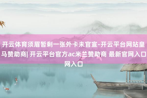 开云体育须眉暂剩一张外卡未官宣-开云平台网站皇马赞助商| 开云平台官方ac米兰赞助商 最新官网入口