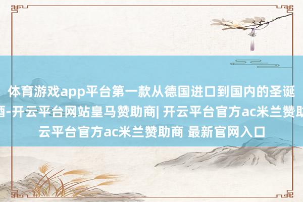 体育游戏app平台第一款从德国进口到国内的圣诞树造型的白葡萄酒-开云平台网站皇马赞助商| 开云平台官方ac米兰赞助商 最新官网入口
