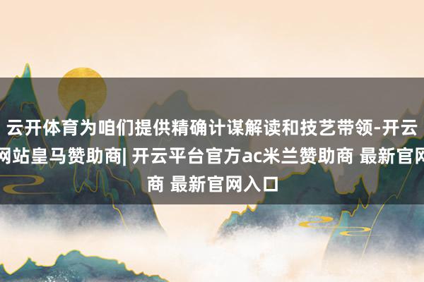 云开体育为咱们提供精确计谋解读和技艺带领-开云平台网站皇马赞助商| 开云平台官方ac米兰赞助商 最新官网入口