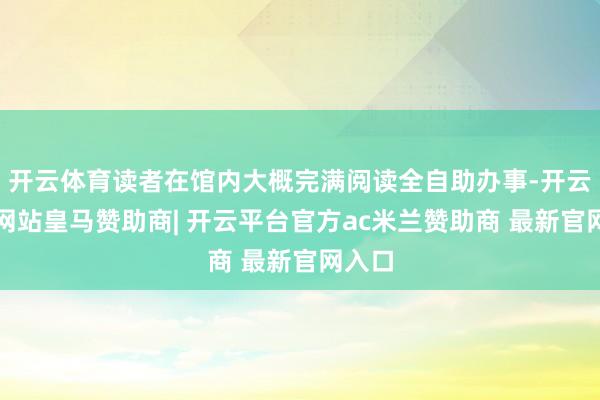 开云体育读者在馆内大概完满阅读全自助办事-开云平台网站皇马赞助商| 开云平台官方ac米兰赞助商 最新官网入口