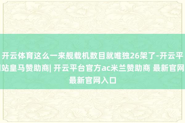 开云体育这么一来舰载机数目就唯独26架了-开云平台网站皇马赞助商| 开云平台官方ac米兰赞助商 最新官网入口