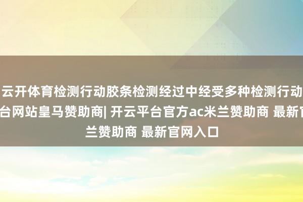 云开体育检测行动胶条检测经过中经受多种检测行动-开云平台网站皇马赞助商| 开云平台官方ac米兰赞助商 最新官网入口