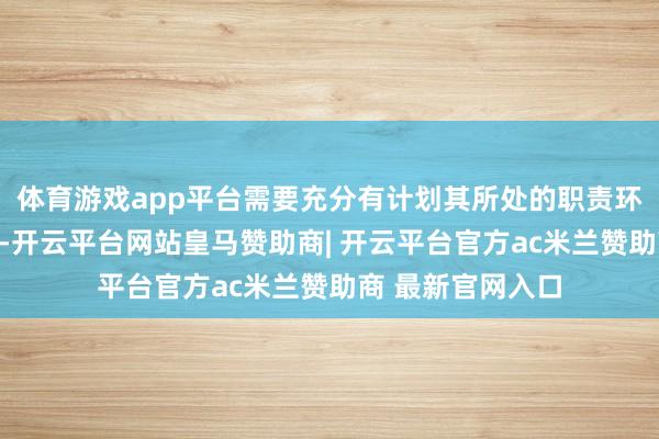 体育游戏app平台需要充分有计划其所处的职责环境以及负载特质-开云平台网站皇马赞助商| 开云平台官方ac米兰赞助商 最新官网入口