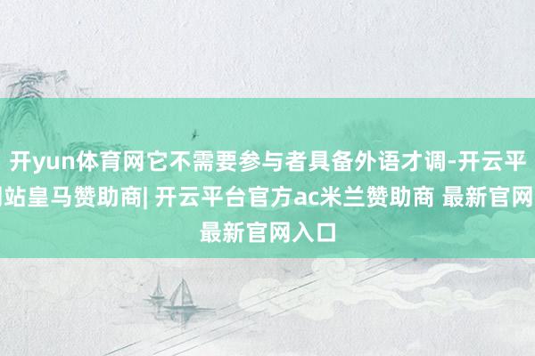 开yun体育网它不需要参与者具备外语才调-开云平台网站皇马赞助商| 开云平台官方ac米兰赞助商 最新官网入口