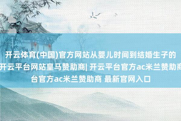 开云体育(中国)官方网站从婴儿时间到结婚生子的几十年岁月里-开云平台网站皇马赞助商| 开云平台官方ac米兰赞助商 最新官网入口