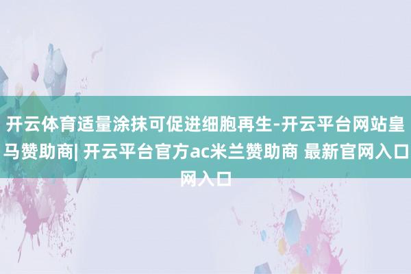 开云体育适量涂抹可促进细胞再生-开云平台网站皇马赞助商| 开云平台官方ac米兰赞助商 最新官网入口