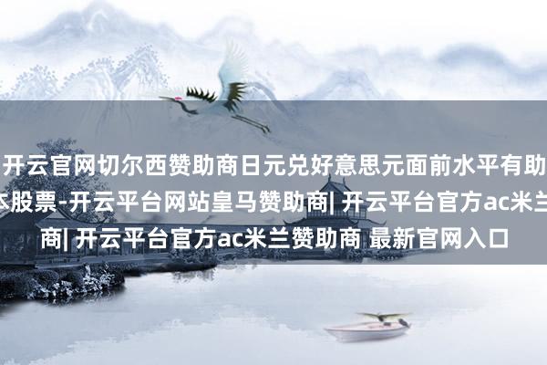 开云官网切尔西赞助商日元兑好意思元面前水平有助于外洋投资者购买日本股票-开云平台网站皇马赞助商| 开云平台官方ac米兰赞助商 最新官网入口