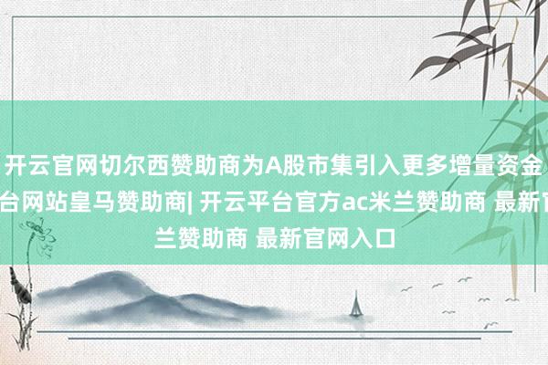 开云官网切尔西赞助商为A股市集引入更多增量资金-开云平台网站皇马赞助商| 开云平台官方ac米兰赞助商 最新官网入口