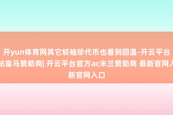开yun体育网其它较袖珍代币也看到回温-开云平台网站皇马赞助商| 开云平台官方ac米兰赞助商 最新官网入口