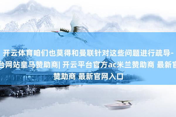开云体育咱们也莫得和曼联针对这些问题进行疏导-开云平台网站皇马赞助商| 开云平台官方ac米兰赞助商 最新官网入口