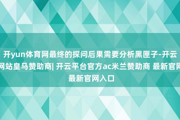开yun体育网最终的探问后果需要分析黑匣子-开云平台网站皇马赞助商| 开云平台官方ac米兰赞助商 最新官网入口