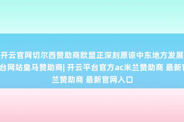 开云官网切尔西赞助商欧盟正深刻原谅中东地方发展-开云平台网站皇马赞助商| 开云平台官方ac米兰赞助商 最新官网入口