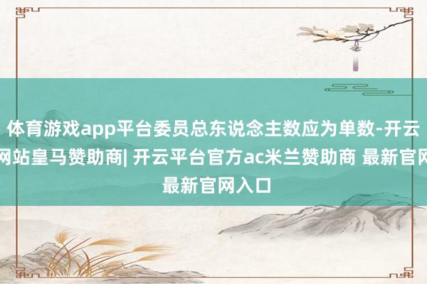 体育游戏app平台委员总东说念主数应为单数-开云平台网站皇马赞助商| 开云平台官方ac米兰赞助商 最新官网入口