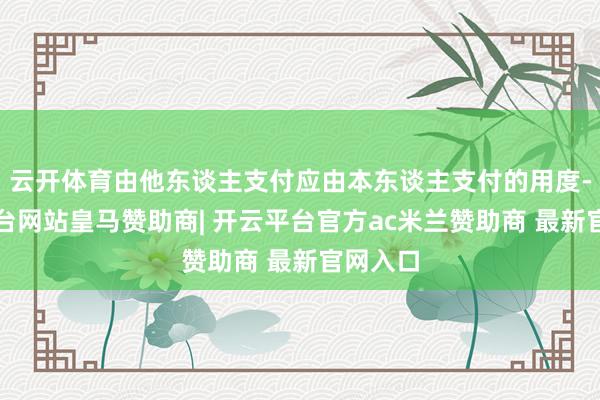 云开体育由他东谈主支付应由本东谈主支付的用度-开云平台网站皇马赞助商| 开云平台官方ac米兰赞助商 最新官网入口