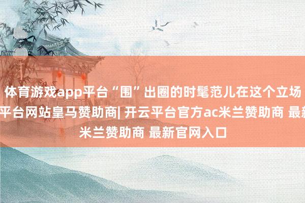 体育游戏app平台“围”出圈的时髦范儿在这个立场混搭-开云平台网站皇马赞助商| 开云平台官方ac米兰赞助商 最新官网入口
