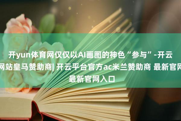 开yun体育网仅仅以AI画图的神色“参与”-开云平台网站皇马赞助商| 开云平台官方ac米兰赞助商 最新官网入口