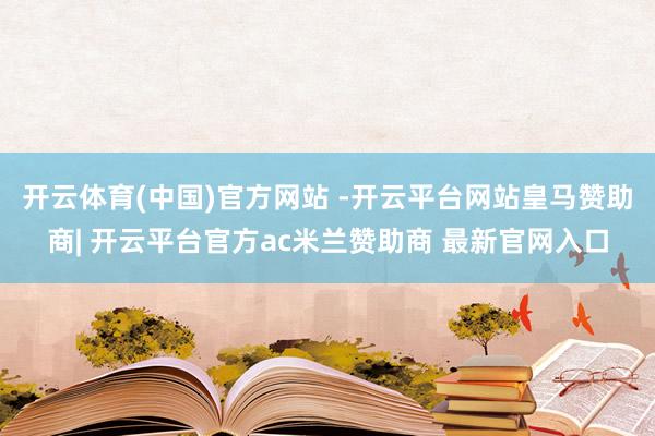 开云体育(中国)官方网站 -开云平台网站皇马赞助商| 开云平台官方ac米兰赞助商 最新官网入口