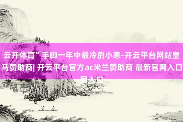云开体育”手脚一年中最冷的小寒-开云平台网站皇马赞助商| 开云平台官方ac米兰赞助商 最新官网入口