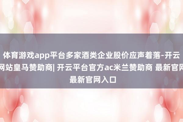 体育游戏app平台多家酒类企业股价应声着落-开云平台网站皇马赞助商| 开云平台官方ac米兰赞助商 最新官网入口