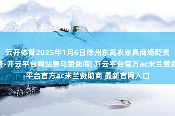 云开体育2025年1月6日徐州东高农家具商场贬责有限公司价钱行情-开云平台网站皇马赞助商| 开云平台官方ac米兰赞助商 最新官网入口