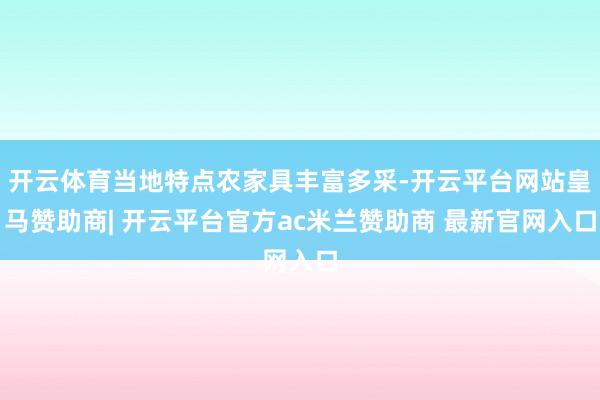 开云体育当地特点农家具丰富多采-开云平台网站皇马赞助商| 开云平台官方ac米兰赞助商 最新官网入口