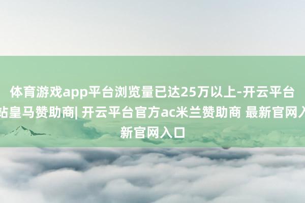 体育游戏app平台浏览量已达25万以上-开云平台网站皇马赞助商| 开云平台官方ac米兰赞助商 最新官网入口