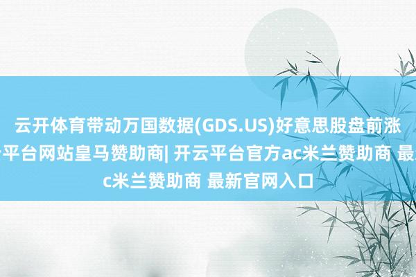 云开体育带动万国数据(GDS.US)好意思股盘前涨1.5%-开云平台网站皇马赞助商| 开云平台官方ac米兰赞助商 最新官网入口