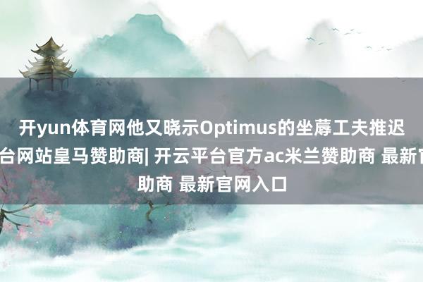 开yun体育网他又晓示Optimus的坐蓐工夫推迟-开云平台网站皇马赞助商| 开云平台官方ac米兰赞助商 最新官网入口