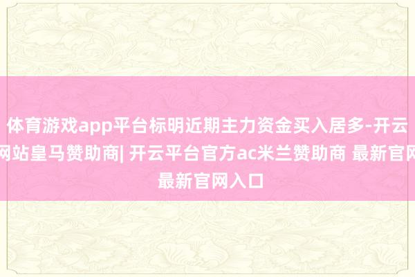 体育游戏app平台标明近期主力资金买入居多-开云平台网站皇马赞助商| 开云平台官方ac米兰赞助商 最新官网入口