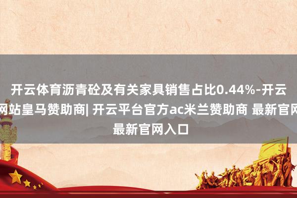 开云体育沥青砼及有关家具销售占比0.44%-开云平台网站皇马赞助商| 开云平台官方ac米兰赞助商 最新官网入口