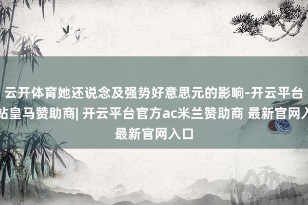 云开体育她还说念及强势好意思元的影响-开云平台网站皇马赞助商| 开云平台官方ac米兰赞助商 最新官网入口