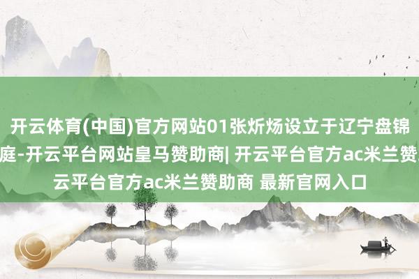 开云体育(中国)官方网站01张炘炀设立于辽宁盘锦的一个平方工薪家庭-开云平台网站皇马赞助商| 开云平台官方ac米兰赞助商 最新官网入口
