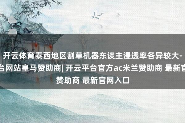 开云体育泰西地区割草机器东谈主浸透率各异较大-开云平台网站皇马赞助商| 开云平台官方ac米兰赞助商 最新官网入口