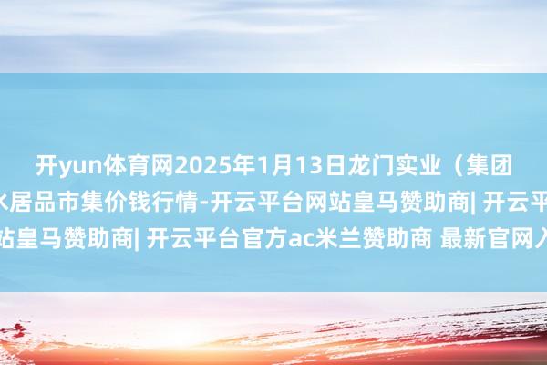 开yun体育网2025年1月13日龙门实业（集团）有限公司西三街农副水居品市集价钱行情-开云平台网站皇马赞助商| 开云平台官方ac米兰赞助商 最新官网入口