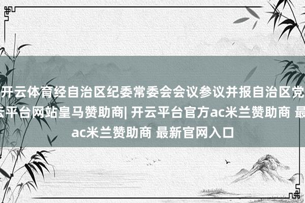 开云体育经自治区纪委常委会会议参议并报自治区党委批准-开云平台网站皇马赞助商| 开云平台官方ac米兰赞助商 最新官网入口