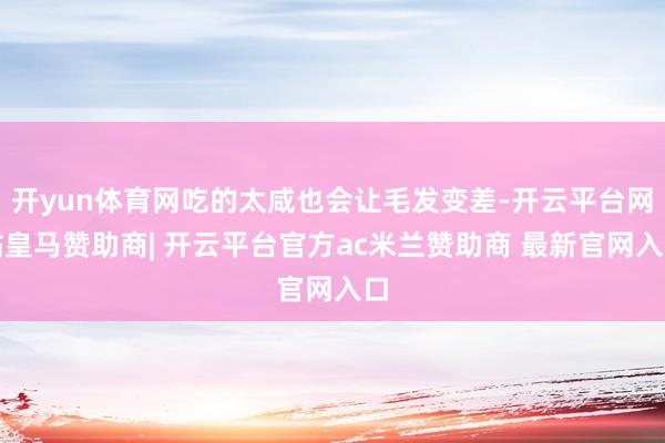 开yun体育网吃的太咸也会让毛发变差-开云平台网站皇马赞助商| 开云平台官方ac米兰赞助商 最新官网入口