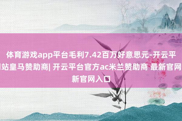 体育游戏app平台毛利7.42百万好意思元-开云平台网站皇马赞助商| 开云平台官方ac米兰赞助商 最新官网入口